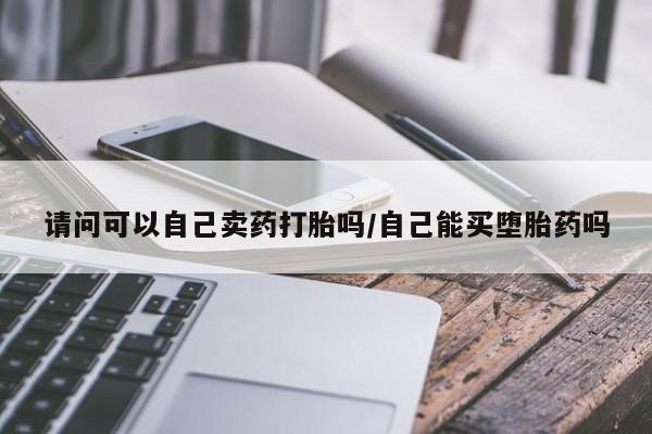 药流药微信请问可以自己卖药打胎吗/自己能买堕胎药吗
