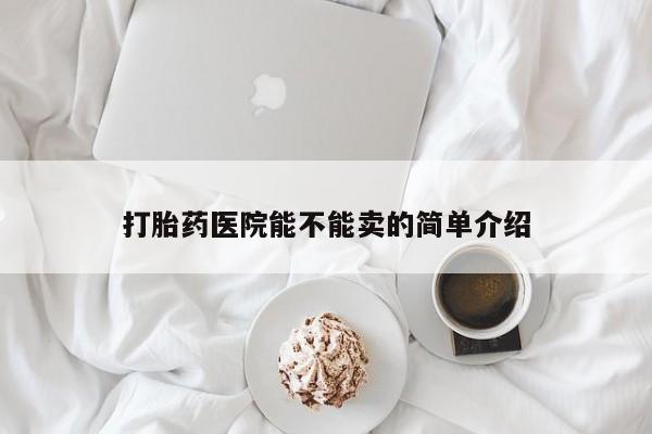药流药微信打胎药医院能不能卖的简单介绍