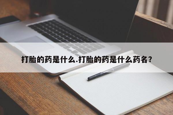 药流药微信打胎的药是什么.打胎的药是什么药名？