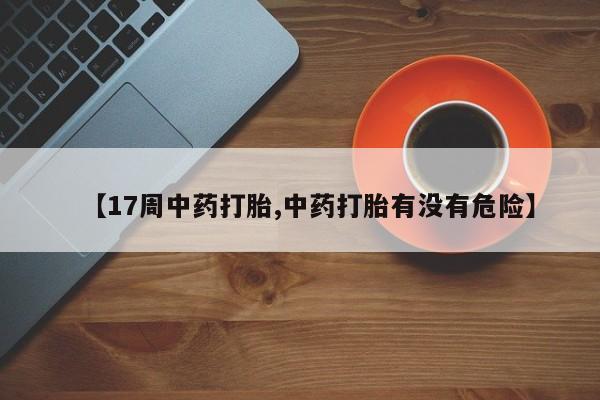 药流药微信【17周中药打胎,中药打胎有没有危险】