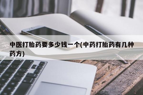 药流药微信中医打胎药要多少钱一个(中药打胎药有几种药方)