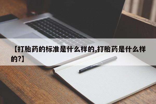 药流药微信【打胎药的标准是什么样的,打胎药是什么样的?】