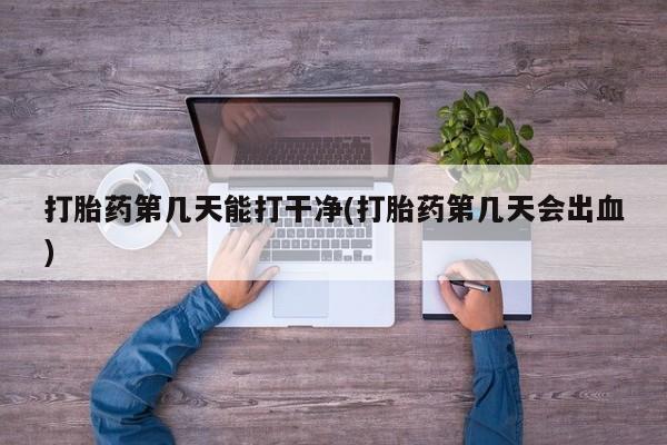 药流药微信打胎药第几天能打干净(打胎药第几天会出血)