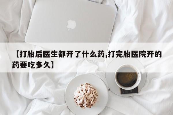 药流药微信【打胎后医生都开了什么药,打完胎医院开的药要吃多久】