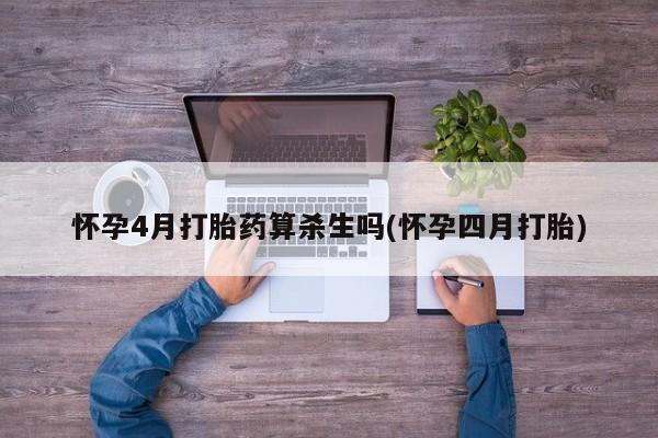 药流药微信怀孕4月打胎药算杀生吗(怀孕四月打胎)