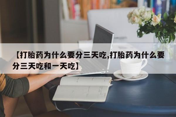 药流药微信【打胎药为什么要分三天吃,打胎药为什么要分三天吃和一天吃】