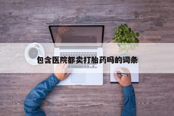 药流药微信包含医院都卖打胎药吗的词条
