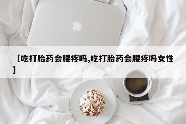 药流药微信【吃打胎药会腰疼吗,吃打胎药会腰疼吗女性】