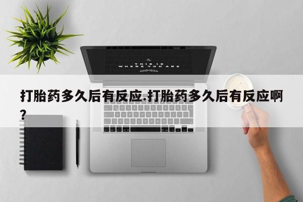 药流药微信打胎药多久后有反应.打胎药多久后有反应啊？