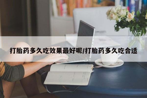 药流药微信打胎药多久吃效果最好呢/打胎药多久吃合适