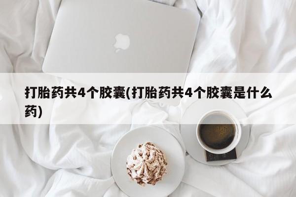 药流药微信打胎药共4个胶囊(打胎药共4个胶囊是什么药)