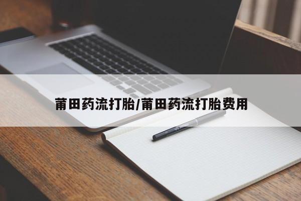 药流药微信莆田药流打胎/莆田药流打胎费用