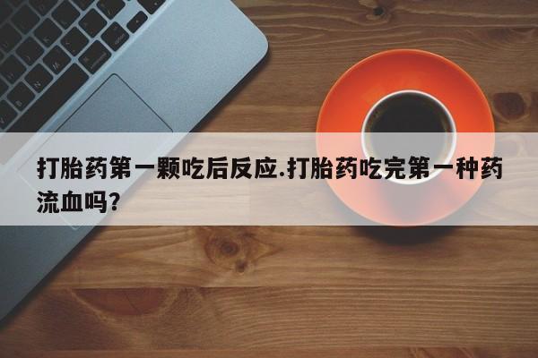 药流药微信打胎药第一颗吃后反应.打胎药吃完第一种药流血吗？