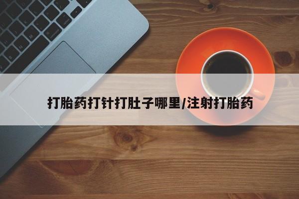 药流药微信打胎药打针打肚子哪里/注射打胎药