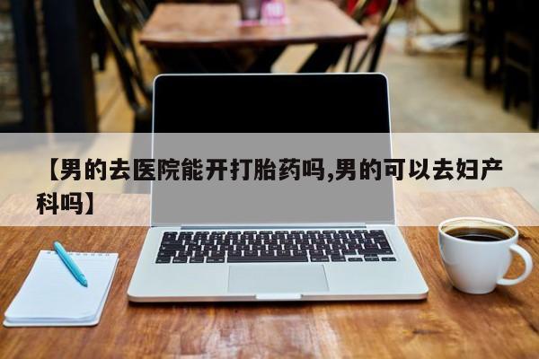 药流药微信【男的去医院能开打胎药吗,男的可以去妇产科吗】