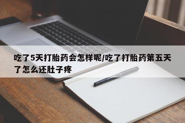 药流药微信吃了5天打胎药会怎样呢/吃了打胎药第五天了怎么还肚子疼