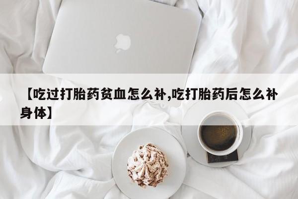 药流药微信【吃过打胎药贫血怎么补,吃打胎药后怎么补身体】