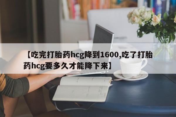 药流药微信【吃完打胎药hcg降到1600,吃了打胎药hcg要多久才能降下来】