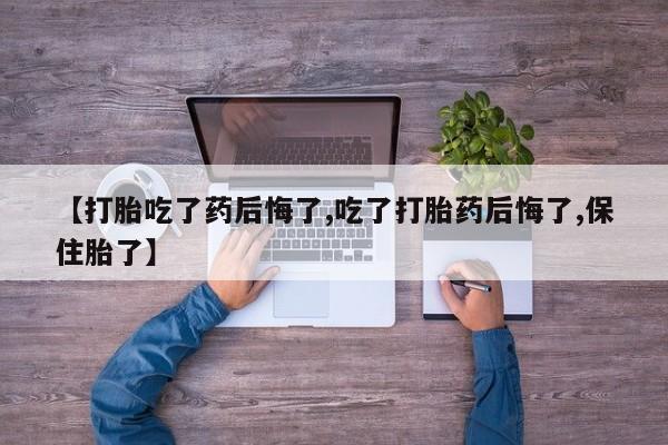 药流药微信【打胎吃了药后悔了,吃了打胎药后悔了,保住胎了】