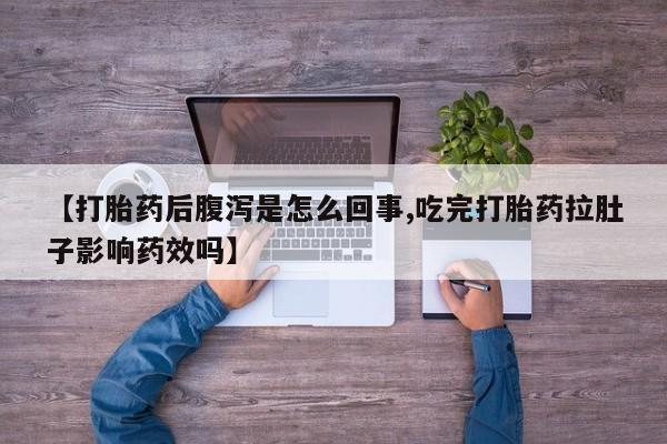 药流药微信【打胎药后腹泻是怎么回事,吃完打胎药拉肚子影响药效吗】