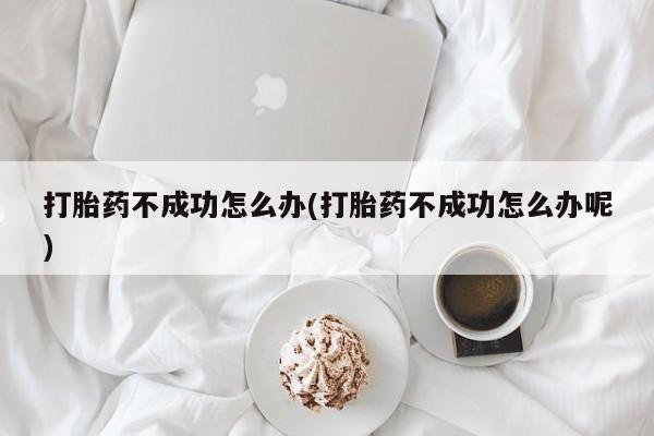 药流药微信打胎药不成功怎么办(打胎药不成功怎么办呢)