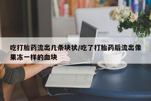 药流药微信吃打胎药流出几条块状/吃了打胎药后流出像果冻一样的血块