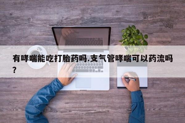 药流药微信有哮喘能吃打胎药吗.支气管哮喘可以药流吗？