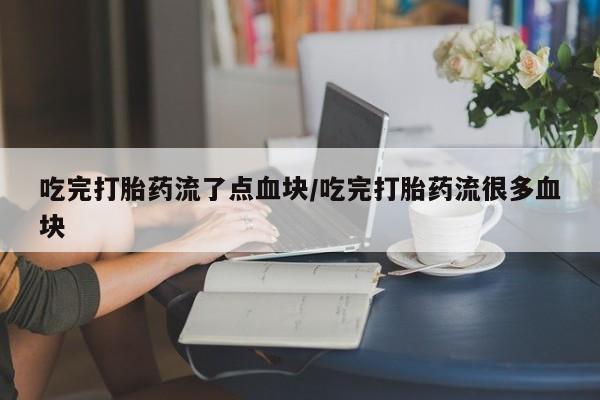 药流药微信吃完打胎药流了点血块/吃完打胎药流很多血块
