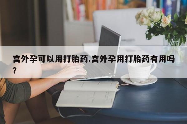 药流药微信宫外孕可以用打胎药.宫外孕用打胎药有用吗？