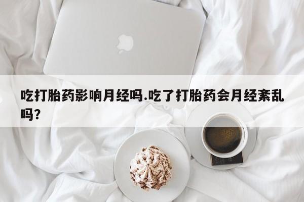 药流药微信吃打胎药影响月经吗.吃了打胎药会月经紊乱吗？