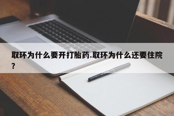 药流药微信取环为什么要开打胎药.取环为什么还要住院？