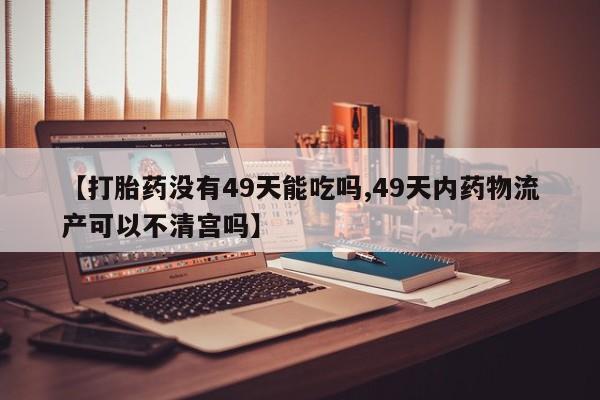 药流药微信【打胎药没有49天能吃吗,49天内药物流产可以不清宫吗】
