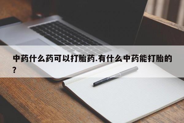 药流药微信中药什么药可以打胎药.有什么中药能打胎的？