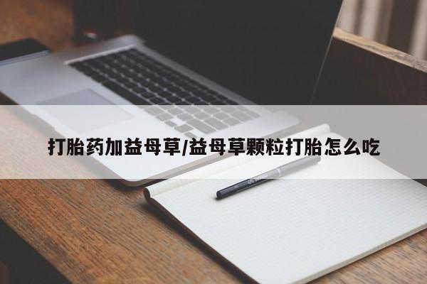 药流药微信打胎药加益母草/益母草颗粒打胎怎么吃