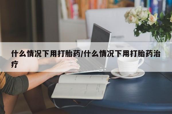 药流药微信什么情况下用打胎药/什么情况下用打胎药治疗
