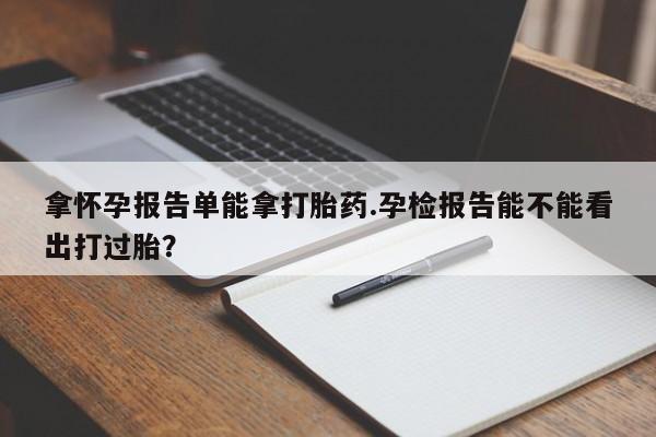 药流药微信拿怀孕报告单能拿打胎药.孕检报告能不能看出打过胎?