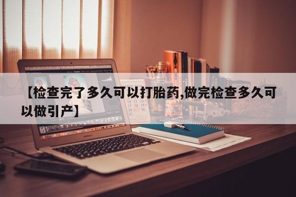 药流药微信【检查完了多久可以打胎药,做完检查多久可以做引产】