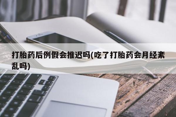 药流药微信打胎药后例假会推迟吗(吃了打胎药会月经紊乱吗)