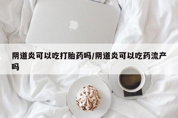 药流药微信阴道炎可以吃打胎药吗/阴道炎可以吃药流产吗