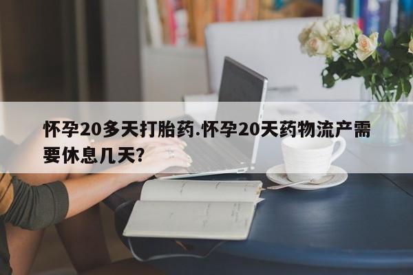 药流药微信怀孕20多天打胎药.怀孕20天药物流产需要休息几天?