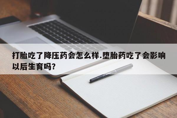 药流药微信打胎吃了降压药会怎么样.堕胎药吃了会影响以后生育吗?