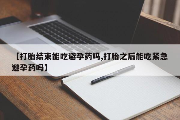 药流药微信【打胎结束能吃避孕药吗,打胎之后能吃紧急避孕药吗】