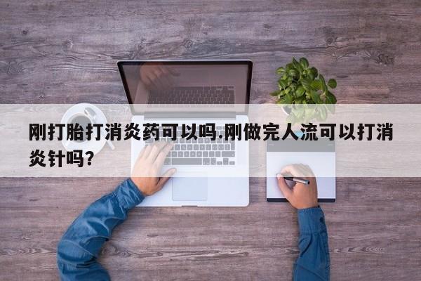 药流药微信刚打胎打消炎药可以吗.刚做完人流可以打消炎针吗?