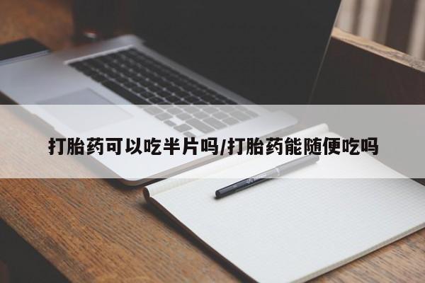 药流药微信打胎药可以吃半片吗/打胎药能随便吃吗